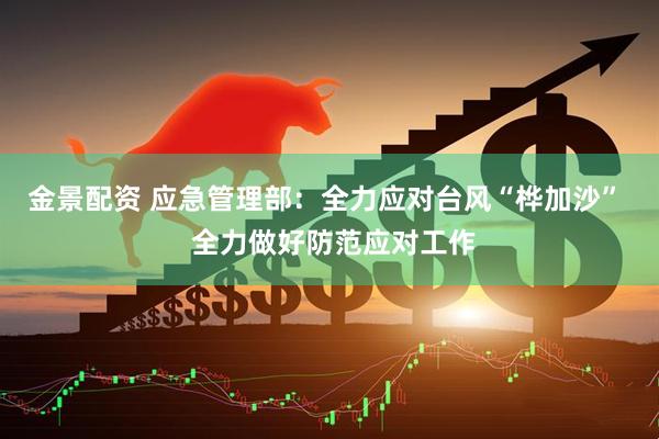 金景配资 应急管理部：全力应对台风“桦加沙”  全力做好防范应对工作
