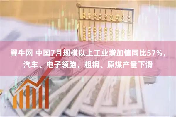 翼牛网 中国7月规模以上工业增加值同比57%，汽车、电子领跑，粗钢、原煤产量下滑