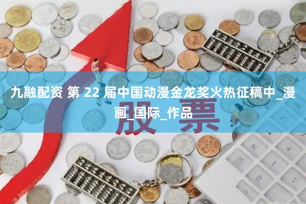 九融配资 第 22 届中国动漫金龙奖火热征稿中_漫画_国际_作品