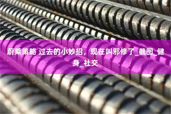 蔚莱策略 过去的小妙招，现在叫邪修了_截图_健身_社交