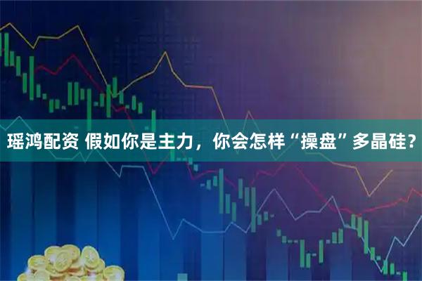 瑶鸿配资 假如你是主力，你会怎样“操盘”多晶硅？