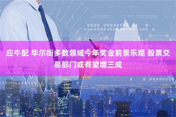 应牛配 华尔街多数领域今年奖金前景乐观 股票交易部门或有望增三成