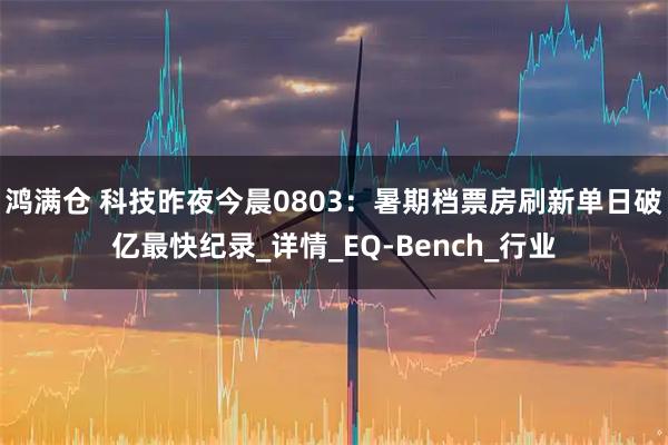 鸿满仓 科技昨夜今晨0803：暑期档票房刷新单日破亿最快纪录_详情_EQ-Bench_行业