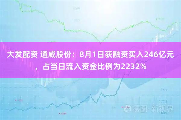 大发配资 通威股份：8月1日获融资买入246亿元，占当日流入资金比例为2232%