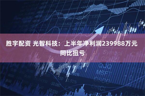 胜宇配资 光智科技：上半年净利润239988万元 同比扭亏