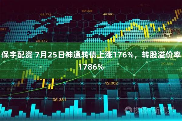 保宇配资 7月25日神通转债上涨176%，转股溢价率1786%