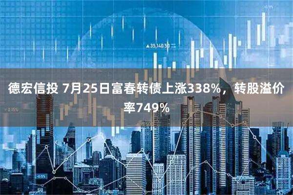 德宏信投 7月25日富春转债上涨338%，转股溢价率749%
