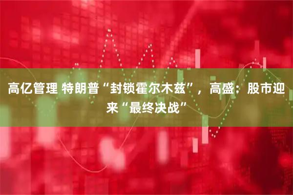 高亿管理 特朗普“封锁霍尔木兹”，高盛：股市迎来“最终决战”