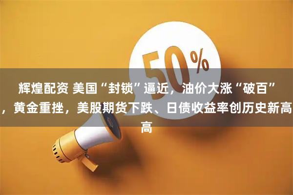 辉煌配资 美国“封锁”逼近，油价大涨“破百”，黄金重挫，美股期货下跌、日债收益率创历史新高