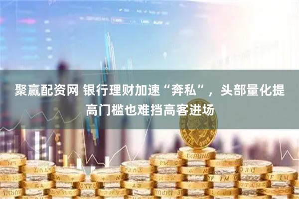 聚赢配资网 银行理财加速“奔私”，头部量化提高门槛也难挡高客进场