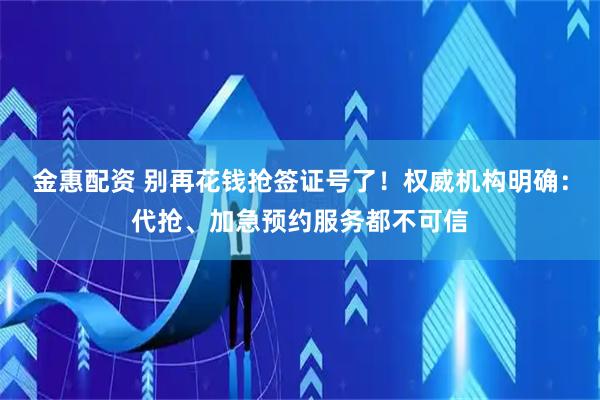 金惠配资 别再花钱抢签证号了！权威机构明确：代抢、加急预约服务都不可信