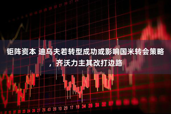 钜阵资本 迪乌夫若转型成功或影响国米转会策略，齐沃力主其改打边路