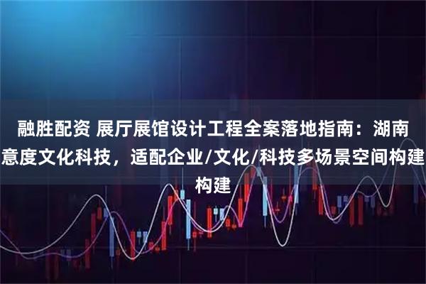 融胜配资 展厅展馆设计工程全案落地指南：湖南意度文化科技，适配企业/文化/科技多场景空间构建